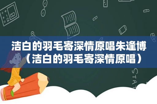 洁白的羽毛寄深情原唱朱逢博（洁白的羽毛寄深情原唱）