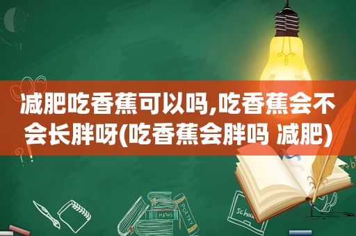 减肥吃香蕉可以吗,吃香蕉会不会长胖呀(吃香蕉会胖吗 减肥)