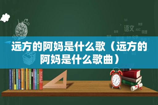 远方的阿妈是什么歌（远方的阿妈是什么歌曲）