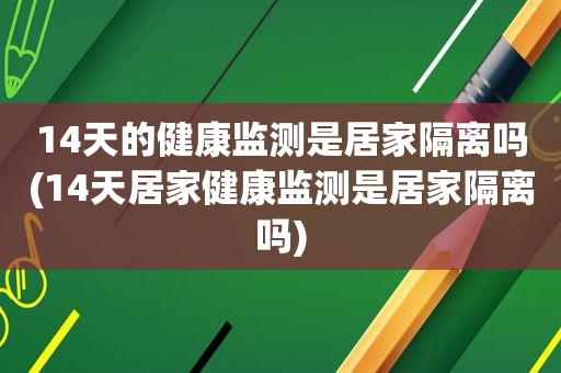 14天的健康监测是居家隔离吗(14天居家健康监测是居家隔离吗)