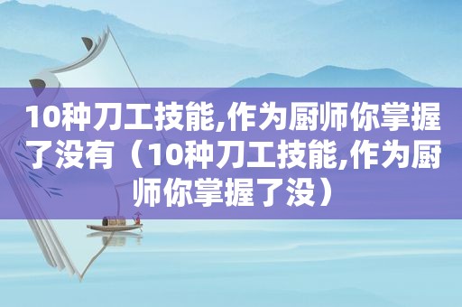 10种刀工技能,作为厨师你掌握了没有（10种刀工技能,作为厨师你掌握了没）