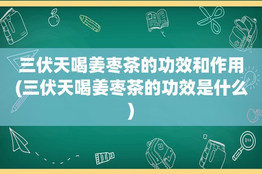 三伏天喝姜枣茶的功效和作用(三伏天喝姜枣茶的功效是什么)