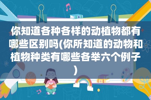 你知道各种各样的动植物都有哪些区别吗(你所知道的动物和植物种类有哪些各举六个例子)