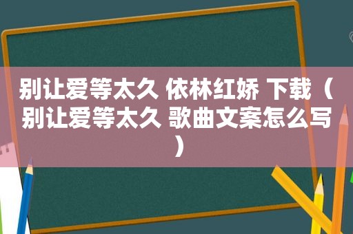 别让爱等太久 依林红娇 下载（别让爱等太久 歌曲文案怎么写）