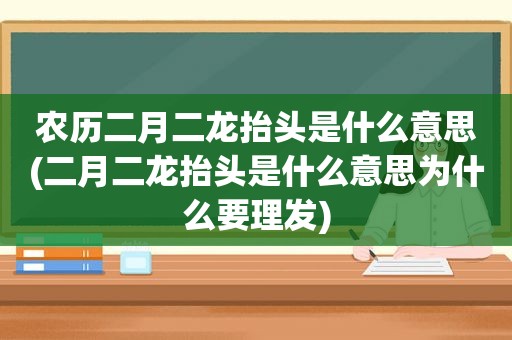 农历二月二龙抬头是什么意思(二月二龙抬头是什么意思为什么要理发)