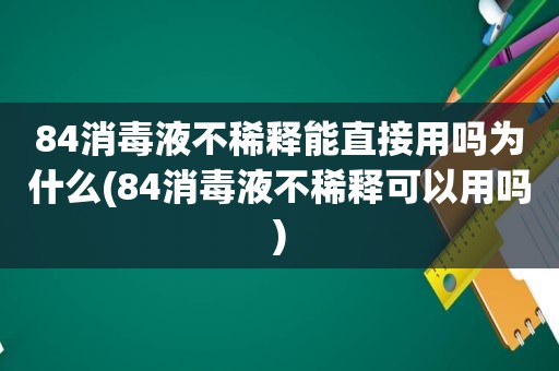 84消毒液不稀释能直接用吗为什么(84消毒液不稀释可以用吗)