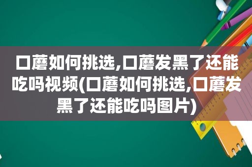 口蘑如何挑选,口蘑发黑了还能吃吗视频(口蘑如何挑选,口蘑发黑了还能吃吗图片)