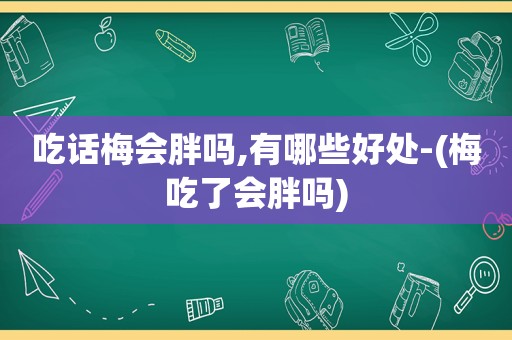 吃话梅会胖吗,有哪些好处-(梅吃了会胖吗)