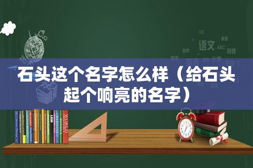 石头这个名字怎么样（给石头起个响亮的名字）