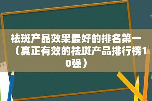 祛斑产品效果最好的排名第一（真正有效的祛斑产品排行榜10强）