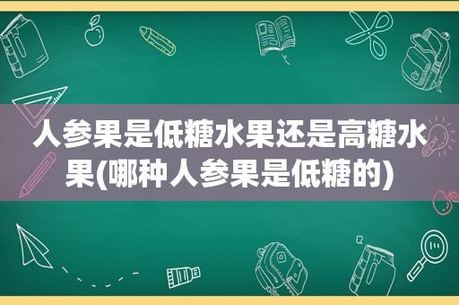 人参果是低糖水果还是高糖水果(哪种人参果是低糖的)