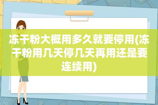 冻干粉大概用多久就要停用(冻干粉用几天停几天再用还是要连续用)