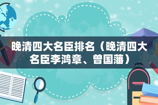 晚清四大名臣排名（晚清四大名臣李鸿章、曾国藩）