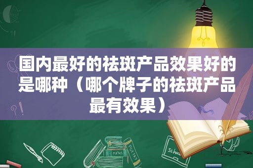 国内最好的祛斑产品效果好的是哪种（哪个牌子的祛斑产品最有效果）