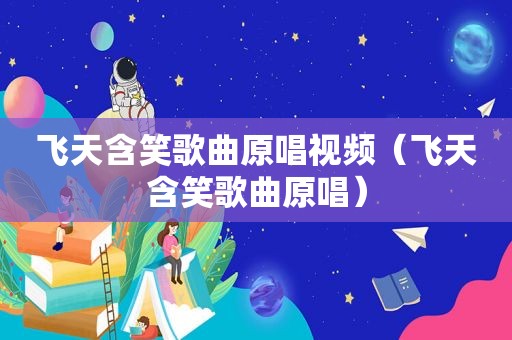 飞天含笑歌曲原唱视频（飞天含笑歌曲原唱）