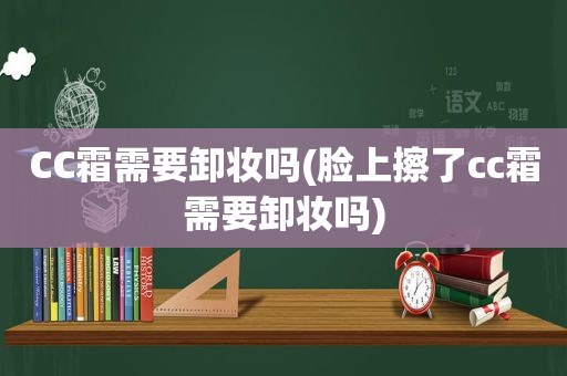 CC霜需要卸妆吗(脸上擦了cc霜需要卸妆吗)