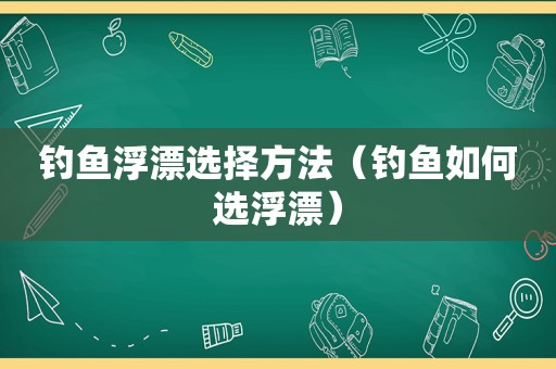 钓鱼浮漂选择方法（钓鱼如何选浮漂）