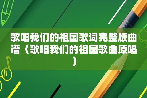 歌唱我们的祖国歌词完整版曲谱（歌唱我们的祖国歌曲原唱）