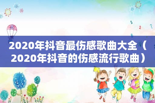 2020年抖音最伤感歌曲大全（2020年抖音的伤感流行歌曲）