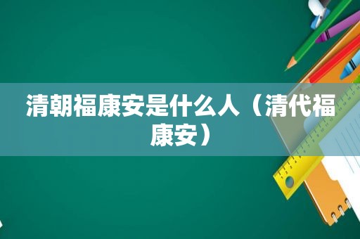 清朝福康安是什么人（清代福康安）