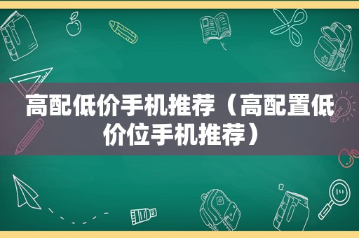 高配低价手机推荐（高配置低价位手机推荐）