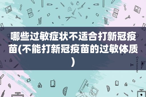 哪些过敏症状不适合打新冠疫苗(不能打新冠疫苗的过敏体质)