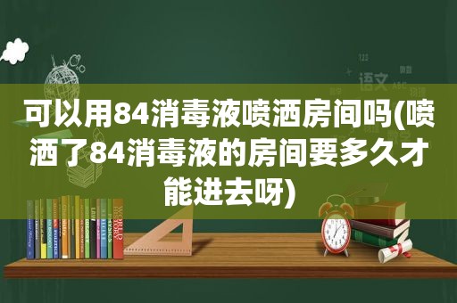 可以用84消毒液喷洒房间吗(喷洒了84消毒液的房间要多久才能进去呀)