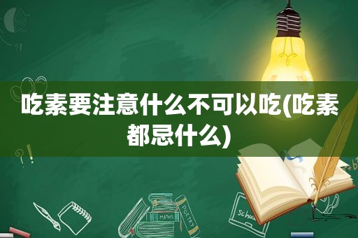 吃素要注意什么不可以吃(吃素都忌什么)