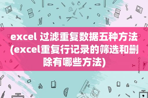 excel 过滤重复数据五种方法(excel重复行记录的筛选和删除有哪些方法)