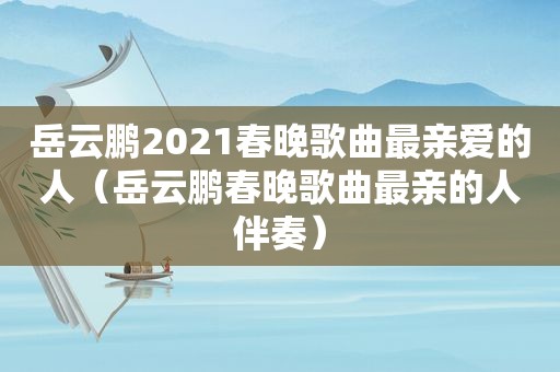 岳云鹏2021春晚歌曲最亲爱的人（岳云鹏春晚歌曲最亲的人伴奏）