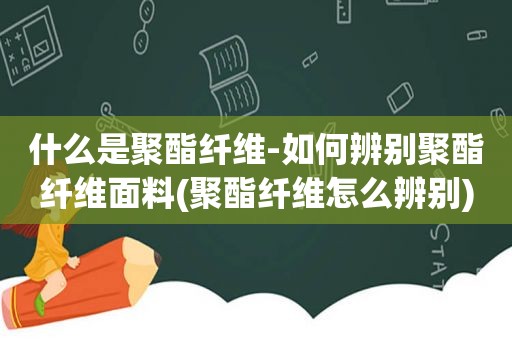 什么是聚酯纤维-如何辨别聚酯纤维面料(聚酯纤维怎么辨别)