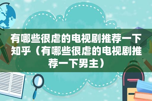 有哪些很虐的电视剧推荐一下知乎（有哪些很虐的电视剧推荐一下男主）