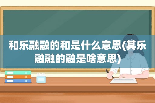 和乐融融的和是什么意思(其乐融融的融是啥意思)