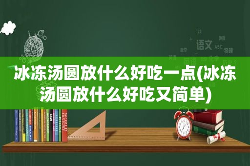 冰冻汤圆放什么好吃一点(冰冻汤圆放什么好吃又简单)