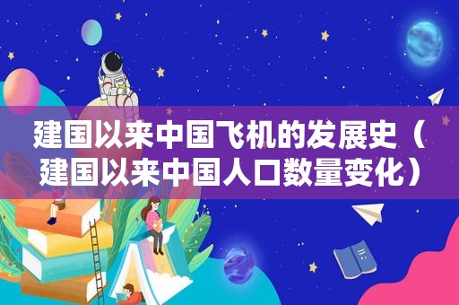 建国以来中国飞机的发展史（建国以来中国人口数量变化）