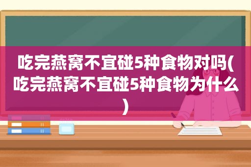 吃完燕窝不宜碰5种食物对吗(吃完燕窝不宜碰5种食物为什么)