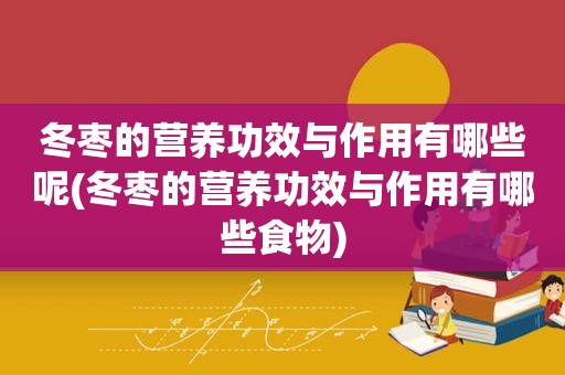 冬枣的营养功效与作用有哪些呢(冬枣的营养功效与作用有哪些食物)