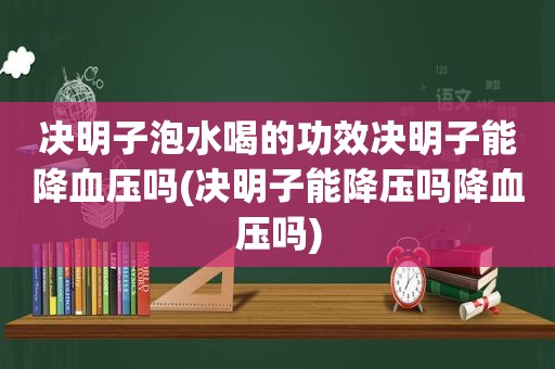 决明子泡水喝的功效决明子能降血压吗(决明子能降压吗降血压吗)