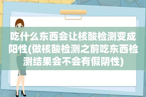 吃什么东西会让核酸检测变成阳性(做核酸检测之前吃东西检测结果会不会有假阴性)