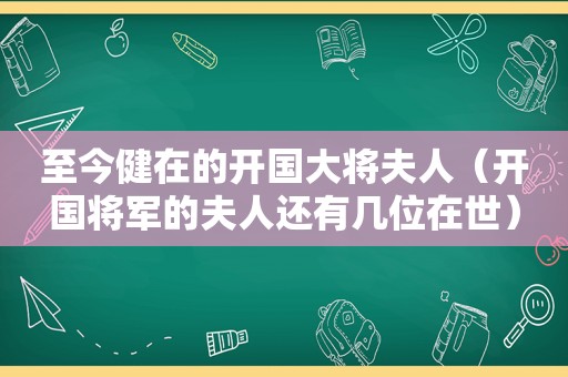 至今健在的开国大将夫人（开国将军的夫人还有几位在世）