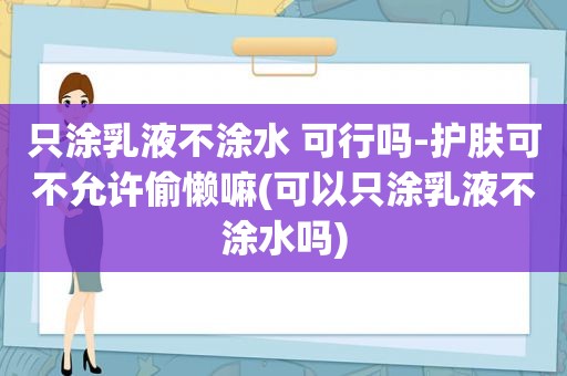 只涂乳液不涂水 可行吗-护肤可不允许偷懒嘛(可以只涂乳液不涂水吗)