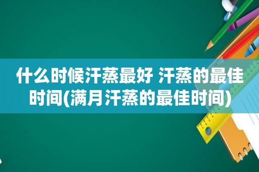 什么时候汗蒸最好 汗蒸的最佳时间(满月汗蒸的最佳时间)