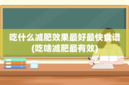 吃什么减肥效果最好最快食谱(吃啥减肥最有效)