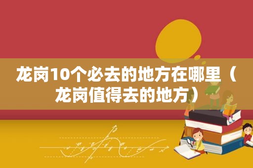 龙岗10个必去的地方在哪里（龙岗值得去的地方）