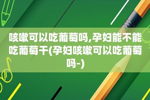 咳嗽可以吃葡萄吗,孕妇能不能吃葡萄干(孕妇咳嗽可以吃葡萄吗-)