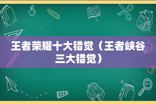 王者荣耀十大错觉（王者峡谷三大错觉）