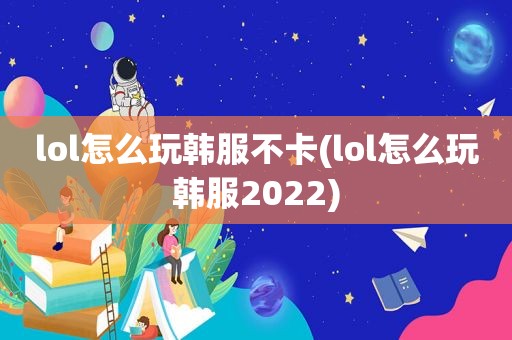 lol怎么玩韩服不卡(lol怎么玩韩服2022)