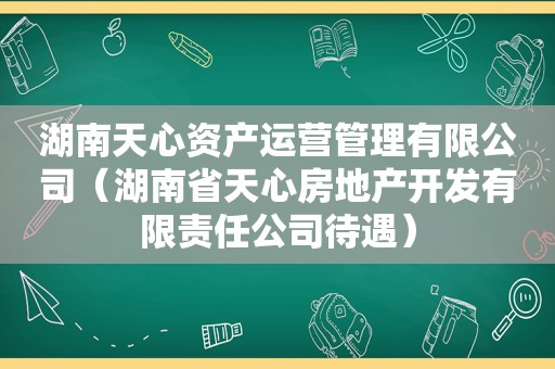 湖南天心资产运营管理有限公司（湖南省天心房地产开发有限责任公司待遇）