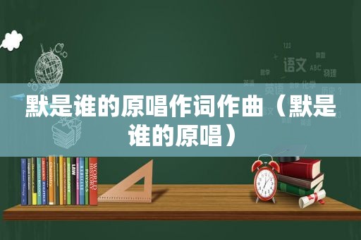 默是谁的原唱作词作曲（默是谁的原唱）