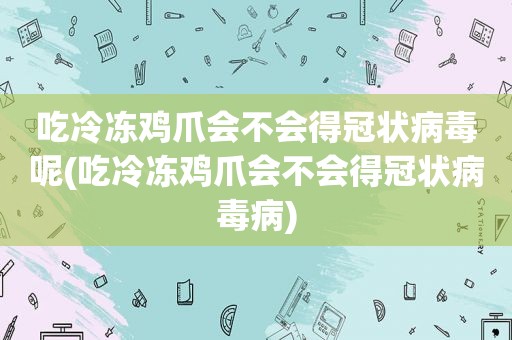 吃冷冻鸡爪会不会得冠状病毒呢(吃冷冻鸡爪会不会得冠状病毒病)